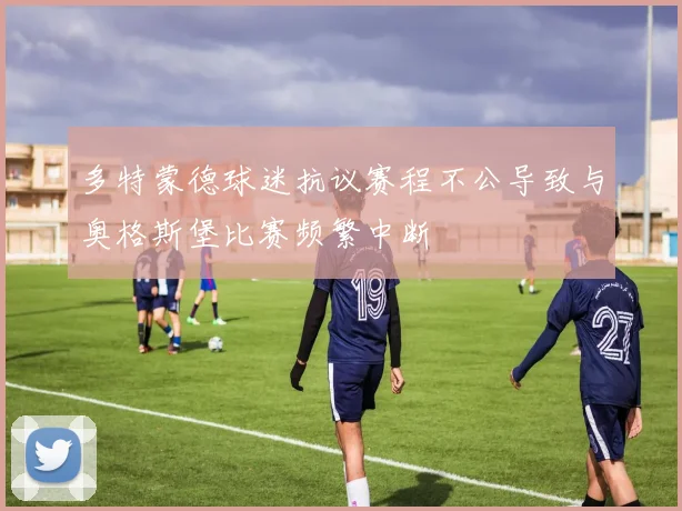多特蒙德球迷抗议赛程不公导致与奥格斯堡比赛频繁中断