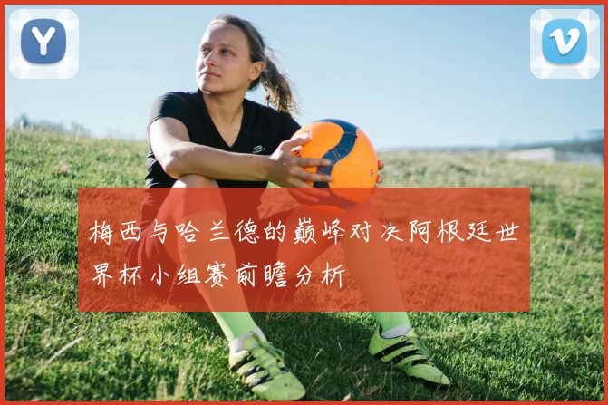 梅西与哈兰德的巅峰对决阿根廷世界杯小组赛前瞻分析