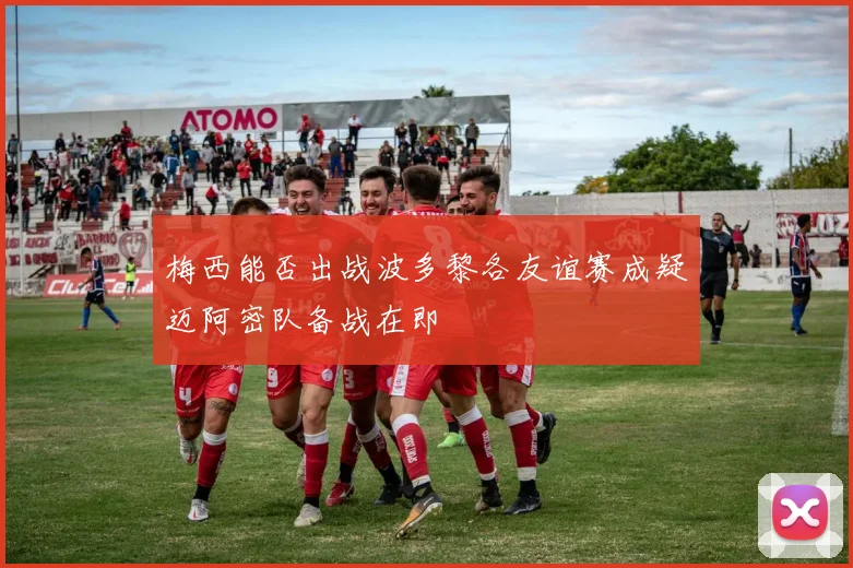 梅西能否出战波多黎各友谊赛成疑迈阿密队备战在即