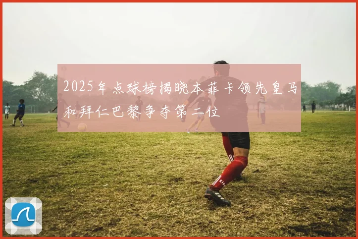 2025年点球榜揭晓本菲卡领先皇马和拜仁巴黎争夺第二位