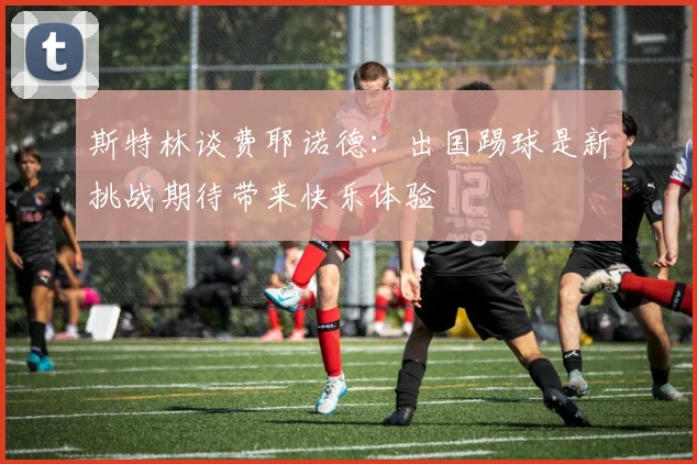 斯特林谈费耶诺德：出国踢球是新挑战期待带来快乐体验