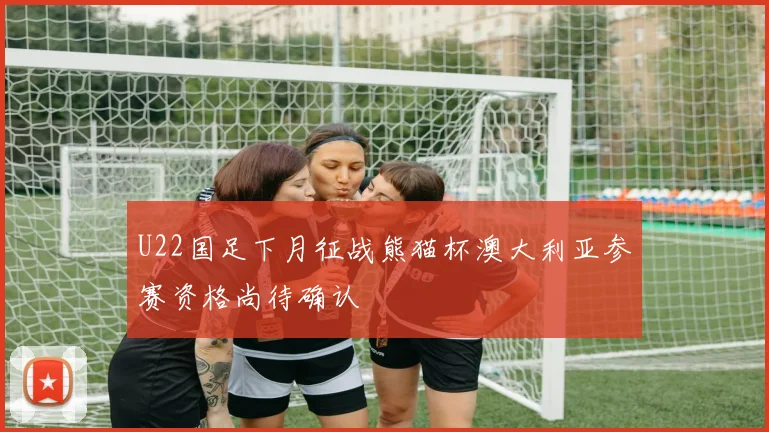 U22国足下月征战熊猫杯澳大利亚参赛资格尚待确认