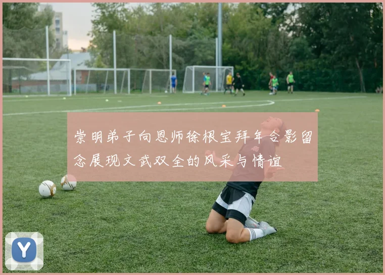 崇明弟子向恩师徐根宝拜年合影留念展现文武双全的风采与情谊