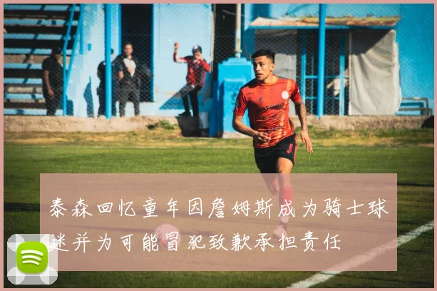 泰森回忆童年因詹姆斯成为骑士球迷并为可能冒犯致歉承担责任