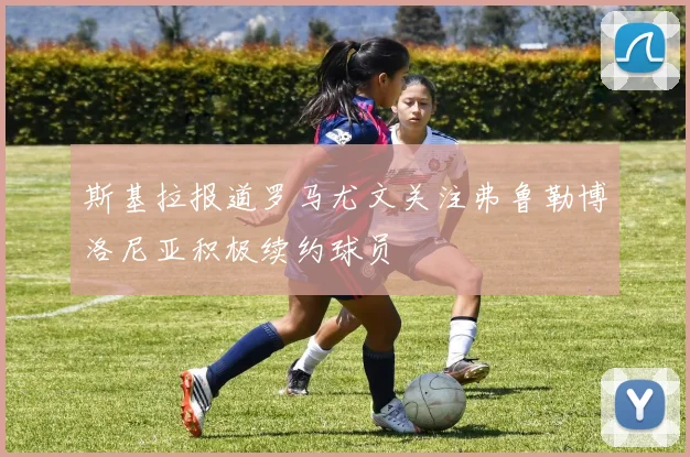 斯基拉报道罗马尤文关注弗鲁勒博洛尼亚积极续约球员