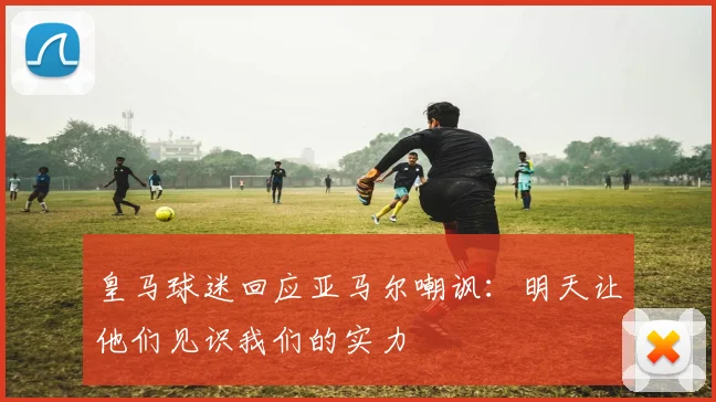 皇马球迷回应亚马尔嘲讽：明天让他们见识我们的实力