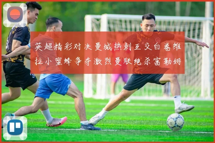 英超精彩对决曼城热刺互交白卷维拉小蜜蜂争夺激烈曼联绝杀富勒姆逆转胜利