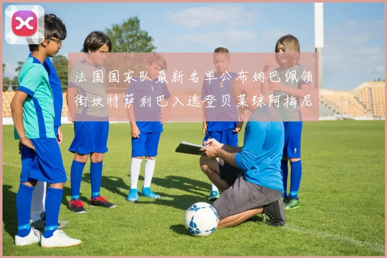 法国国家队最新名单公布姆巴佩领衔坎特萨利巴入选登贝莱琼阿梅尼因伤缺席