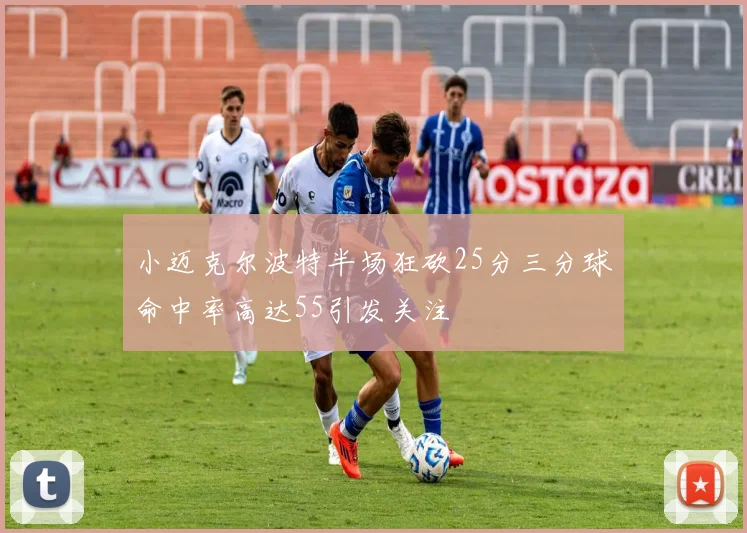 小迈克尔波特半场狂砍25分三分球命中率高达55引发关注
