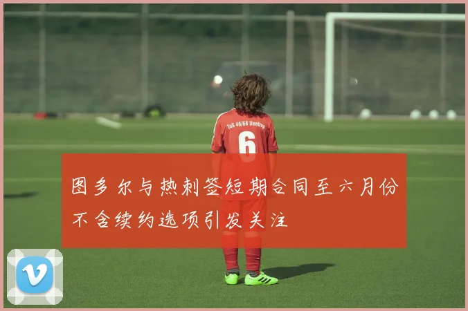 图多尔与热刺签短期合同至六月份不含续约选项引发关注