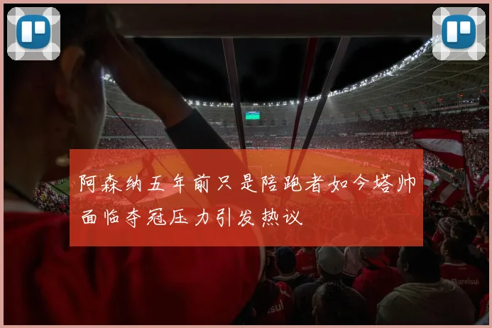 阿森纳五年前只是陪跑者如今塔帅面临夺冠压力引发热议