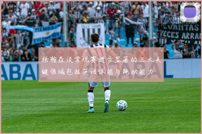 杨瀚森谈常规赛进步显著的三大关键领域包括英语体能与跑动能力
