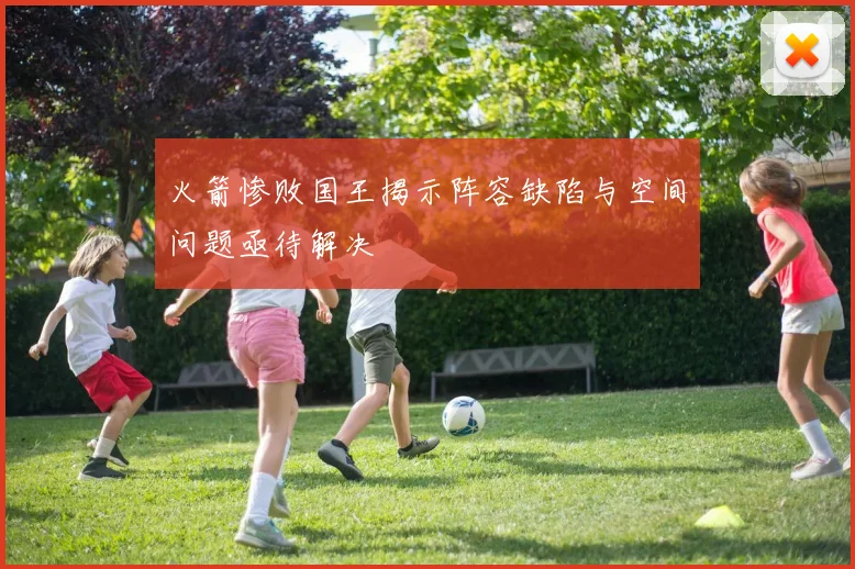 火箭惨败国王揭示阵容缺陷与空间问题亟待解决