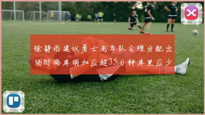 徐静雨建议勇士老年队合理分配出场时间库明加应超35分钟库里应少于30分钟