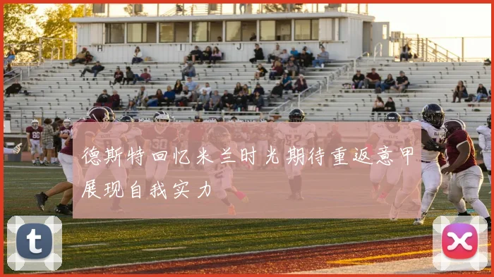 德斯特回忆米兰时光期待重返意甲展现自我实力