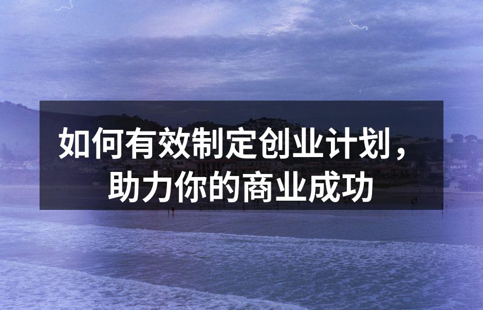 如何有效制定创业计划，助力你的商业成功