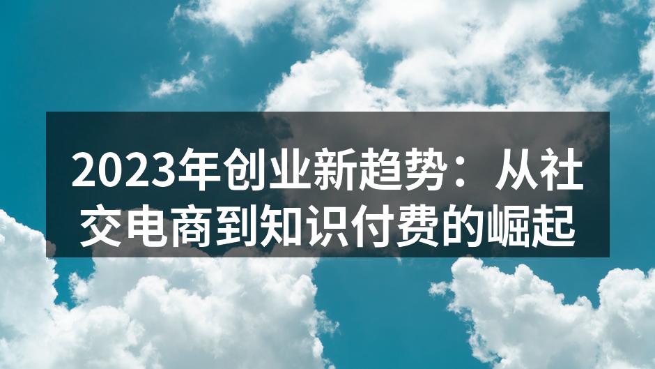2023年创业新趋势：从社交电商到知识付费的崛起
